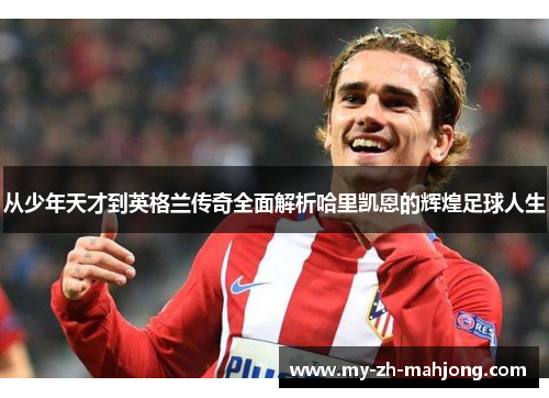 从少年天才到英格兰传奇全面解析哈里凯恩的辉煌足球人生