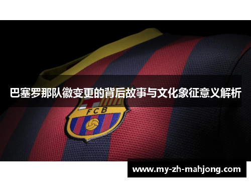 巴塞罗那队徽变更的背后故事与文化象征意义解析 巴塞罗那队徽变更的背后故事与文化象征意义解析