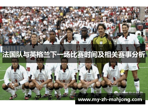 法国队与英格兰下一场比赛时间及相关赛事分析 法国队与英格兰下一场比赛时间及相关赛事分析