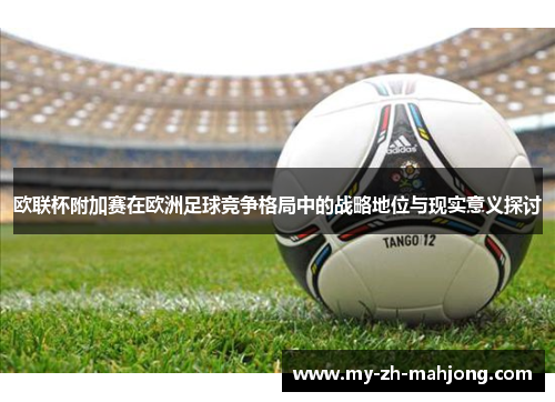 欧联杯附加赛在欧洲足球竞争格局中的战略地位与现实意义探讨