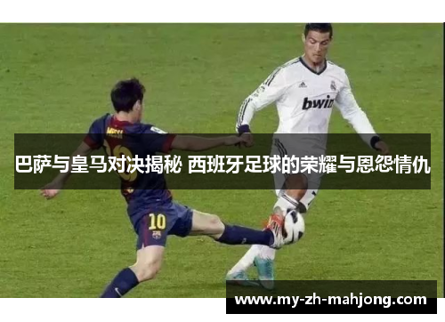 巴萨与皇马对决揭秘 西班牙足球的荣耀与恩怨情仇 巴萨与皇马对决揭秘 西班牙足球的荣耀与恩怨情仇