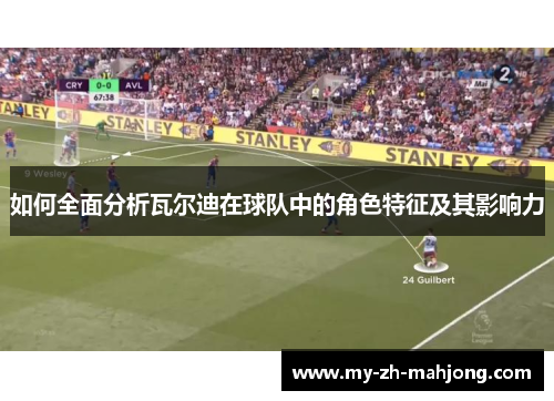 如何全面分析瓦尔迪在球队中的角色特征及其影响力