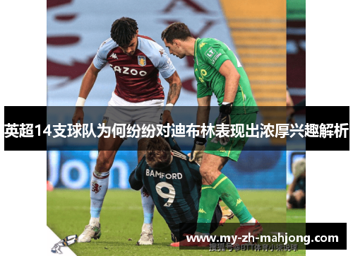 英超14支球队为何纷纷对迪布林表现出浓厚兴趣解析 英超14支球队为何纷纷对迪布林表现出浓厚兴趣解析