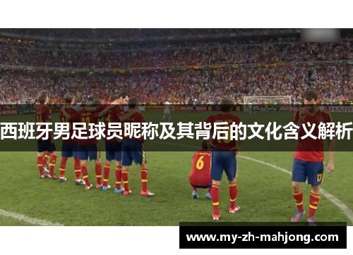 西班牙男足球员昵称及其背后的文化含义解析 西班牙男足球员昵称及其背后的文化含义解析