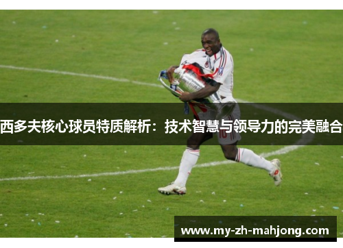 西多夫核心球员特质解析:技术智慧与领导力的完美融合 西多夫核心球员特质解析:技术智慧与领导力的完美融合