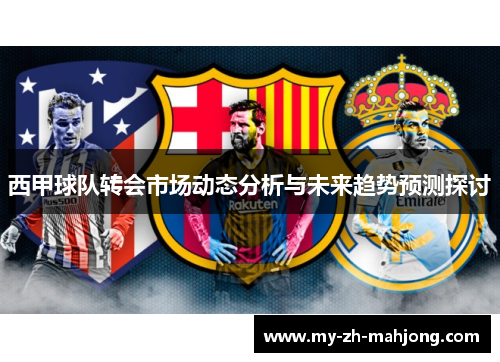 西甲球队转会市场动态分析与未来趋势预测探讨 西甲球队转会市场动态分析与未来趋势预测探讨