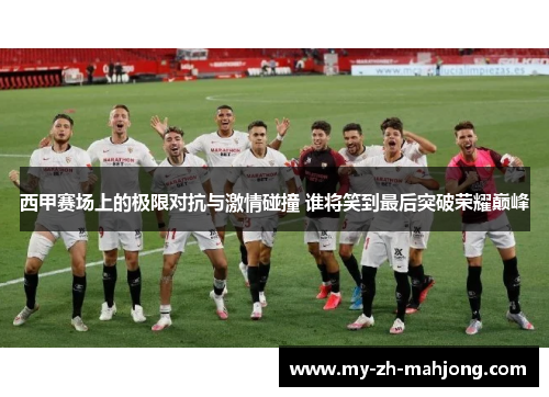西甲赛场上的极限对抗与激情碰撞 谁将笑到最后突破荣耀巅峰 西甲赛场上的极限对抗与激情碰撞 谁将笑到最后突破荣耀巅峰