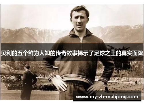 贝利的五个鲜为人知的传奇故事揭示了足球之王的真实面貌 贝利的五个鲜为人知的传奇故事揭示了足球之王的真实面貌