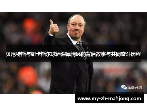 贝尼特斯与纽卡斯尔球迷深厚情感的背后故事与共同奋斗历程 贝尼特斯与纽卡斯尔球迷深厚情感的背后故事与共同奋斗历程