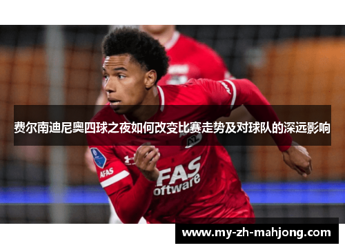 费尔南迪尼奥四球之夜如何改变比赛走势及对球队的深远影响 费尔南迪尼奥四球之夜如何改变比赛走势及对球队的深远影响