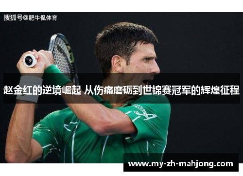 赵金红的逆境崛起 从伤痛磨砺到世锦赛冠军的辉煌征程 赵金红的逆境崛起 从伤痛磨砺到世锦赛冠军的辉煌征程