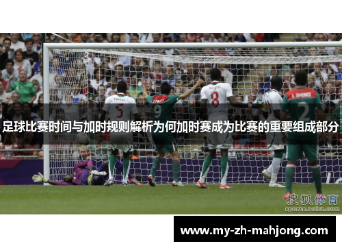 足球比赛时间与加时规则解析为何加时赛成为比赛的重要组成部分