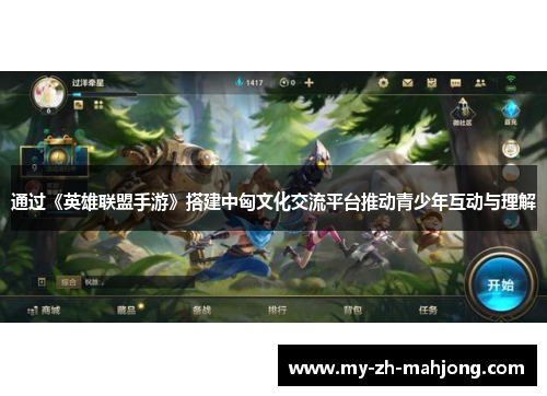 通过《英雄联盟手游》搭建中匈文化交流平台推动青少年互动与理解 通过《英雄联盟手游》搭建中匈文化交流平台推动青少年互动与理解