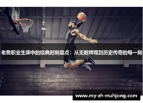 老詹职业生涯中的经典时刻盘点:从无数辉煌到历史传奇的每一刻 老詹职业生涯中的经典时刻盘点:从无数辉煌到历史传奇的每一刻