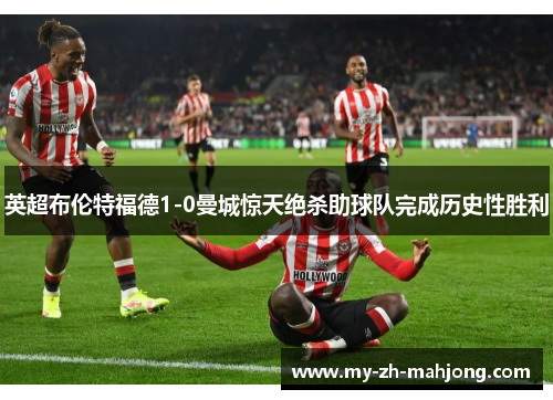 英超布伦特福德1-0曼城惊天绝杀助球队完成历史性胜利