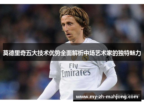 莫德里奇五大技术优势全面解析中场艺术家的独特魅力 莫德里奇五大技术优势全面解析中场艺术家的独特魅力