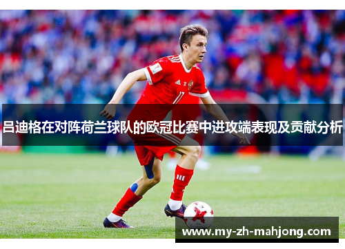 吕迪格在对阵荷兰球队的欧冠比赛中进攻端表现及贡献分析 吕迪格在对阵荷兰球队的欧冠比赛中进攻端表现及贡献分析