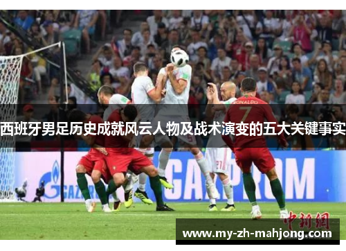 西班牙男足历史成就风云人物及战术演变的五大关键事实