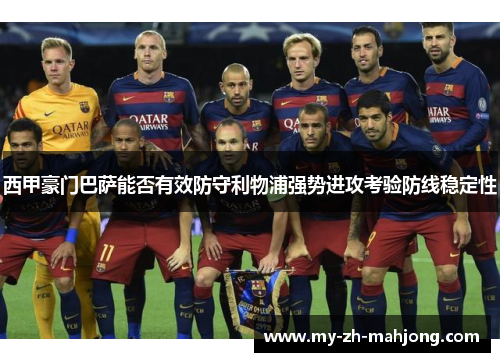西甲豪门巴萨能否有效防守利物浦强势进攻考验防线稳定性 西甲豪门巴萨能否有效防守利物浦强势进攻考验防线稳定性