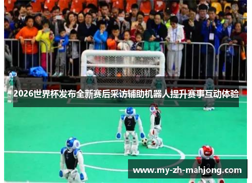 2026世界杯发布全新赛后采访辅助机器人提升赛事互动体验