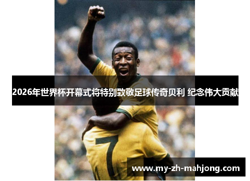 2026年世界杯开幕式将特别致敬足球传奇贝利 纪念伟大贡献