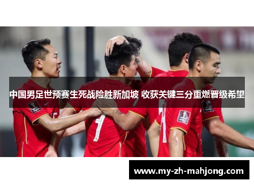 中国男足世预赛生死战险胜新加坡 收获关键三分重燃晋级希望 中国男足世预赛生死战险胜新加坡 收获关键三分重燃晋级希望