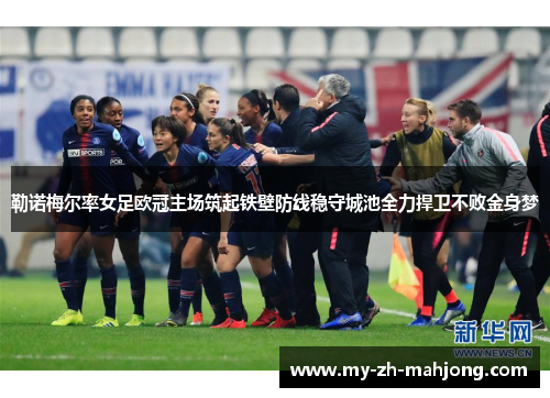 勒诺梅尔率女足欧冠主场筑起铁壁防线稳守城池全力捍卫不败金身梦 勒诺梅尔率女足欧冠主场筑起铁壁防线稳守城池全力捍卫不败金身梦