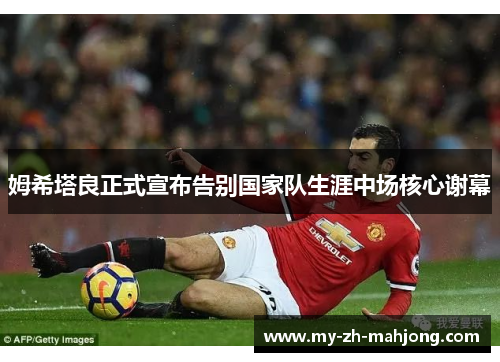 姆希塔良正式宣布告别国家队生涯中场核心谢幕