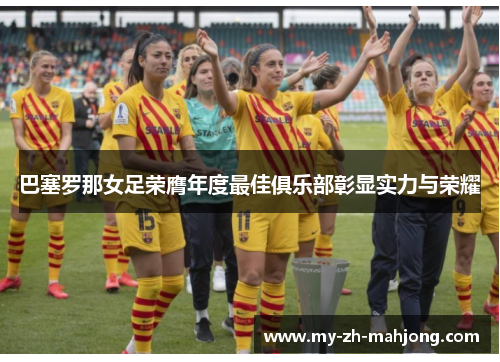 巴塞罗那女足荣膺年度最佳俱乐部彰显实力与荣耀 巴塞罗那女足荣膺年度最佳俱乐部彰显实力与荣耀