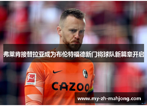弗莱肯接替拉亚成为布伦特福德新门将球队新篇章开启 弗莱肯接替拉亚成为布伦特福德新门将球队新篇章开启