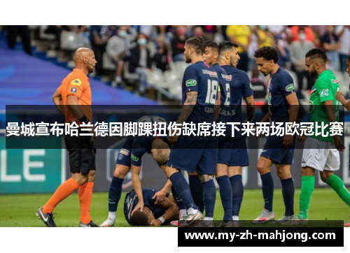 曼城宣布哈兰德因脚踝扭伤缺席接下来两场欧冠比赛 曼城宣布哈兰德因脚踝扭伤缺席接下来两场欧冠比赛