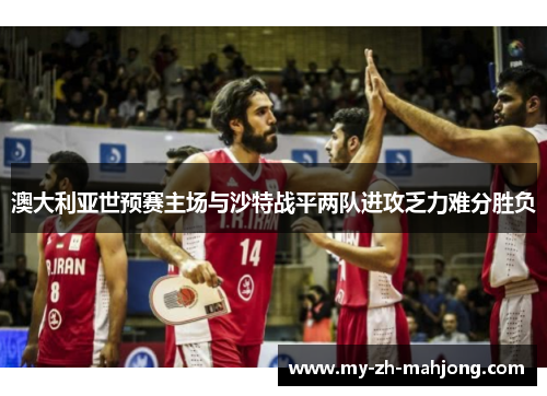 澳大利亚世预赛主场与沙特战平两队进攻乏力难分胜负