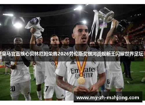 皇马官宣核心贝林厄姆荣膺2026劳伦斯奖银河战舰新王闪耀世界足坛 皇马官宣核心贝林厄姆荣膺2026劳伦斯奖银河战舰新王闪耀世界足坛