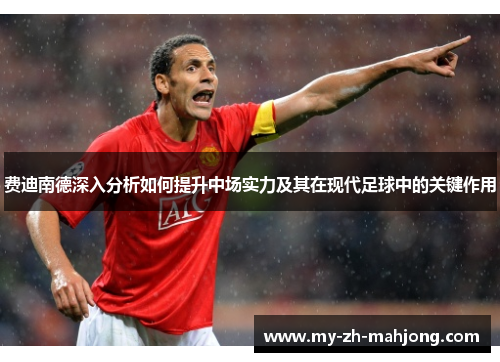 费迪南德深入分析如何提升中场实力及其在现代足球中的关键作用