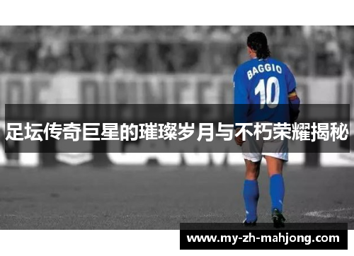 足坛传奇巨星的璀璨岁月与不朽荣耀揭秘