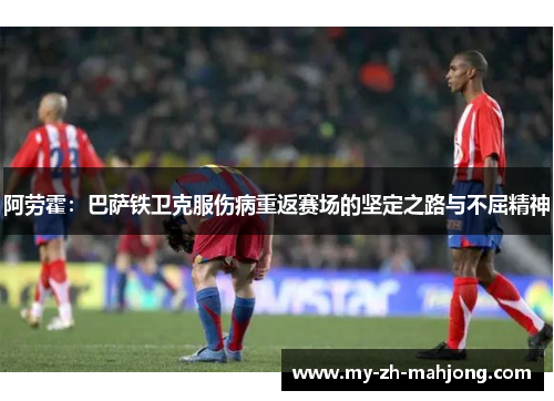 阿劳霍:巴萨铁卫克服伤病重返赛场的坚定之路与不屈精神 阿劳霍:巴萨铁卫克服伤病重返赛场的坚定之路与不屈精神