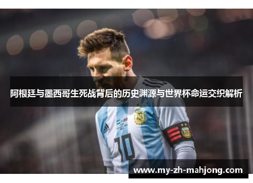 阿根廷与墨西哥生死战背后的历史渊源与世界杯命运交织解析 阿根廷与墨西哥生死战背后的历史渊源与世界杯命运交织解析
