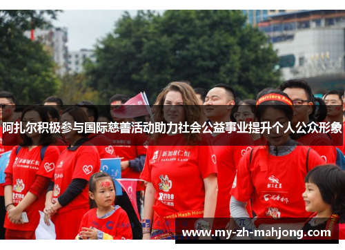 阿扎尔积极参与国际慈善活动助力社会公益事业提升个人公众形象 阿扎尔积极参与国际慈善活动助力社会公益事业提升个人公众形象