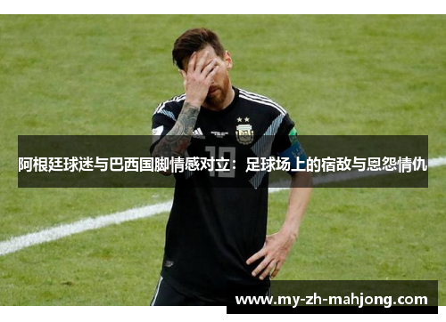 阿根廷球迷与巴西国脚情感对立:足球场上的宿敌与恩怨情仇 阿根廷球迷与巴西国脚情感对立:足球场上的宿敌与恩怨情仇