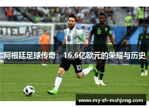 阿根廷足球传奇:16.6亿欧元的荣耀与历史 阿根廷足球传奇:16.6亿欧元的荣耀与历史