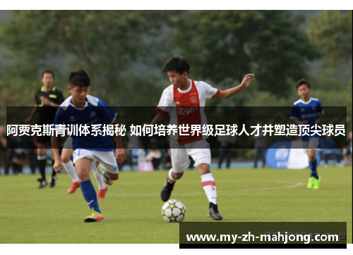 阿贾克斯青训体系揭秘 如何培养世界级足球人才并塑造顶尖球员 阿贾克斯青训体系揭秘 如何培养世界级足球人才并塑造顶尖球员