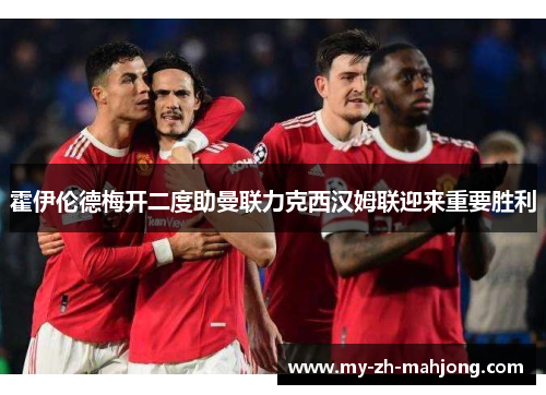 霍伊伦德梅开二度助曼联力克西汉姆联迎来重要胜利