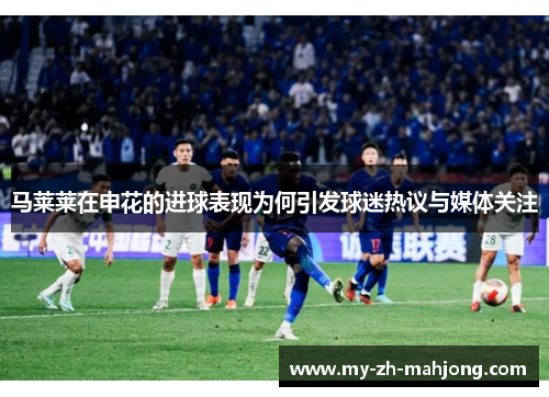 马莱莱在申花的进球表现为何引发球迷热议与媒体关注 马莱莱在申花的进球表现为何引发球迷热议与媒体关注