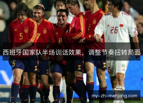 西班牙国家队半场训话效果,调整节奏扭转局面 西班牙国家队半场训话效果,调整节奏扭转局面