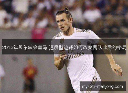 2013年贝尔转会皇马 速度型边锋如何改变两队此后的格局